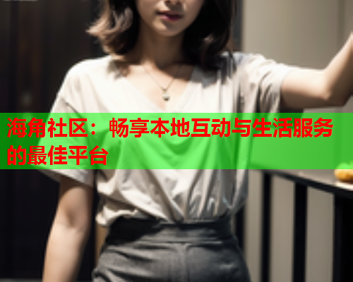 海角社区：畅享本地互动与生活服务的最佳平台  第2张