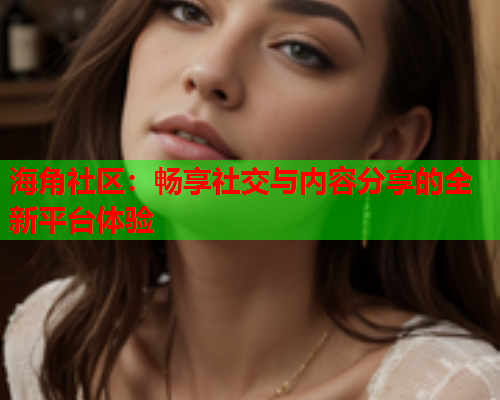 海角社区：畅享社交与内容分享的全新平台体验  第2张