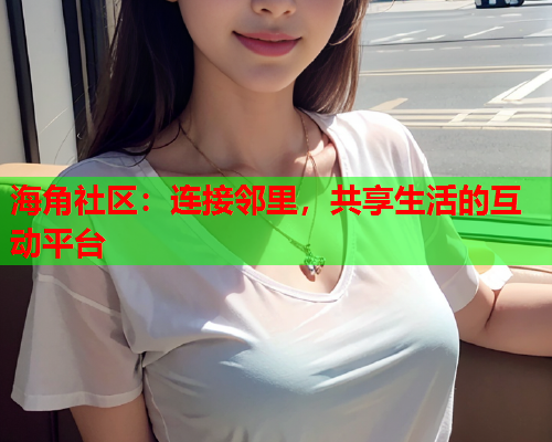 海角社区：连接邻里，共享生活的互动平台  第1张
