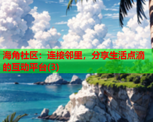 海角社区：连接邻里，分享生活点滴的互动平台(3)  第1张