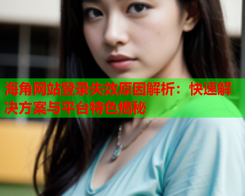 海角网站登录失效原因解析:快速解决方案与平台特色揭秘 第1张 海角网站登录失效原因解析:快速解决方案与平台特色揭秘 第1张