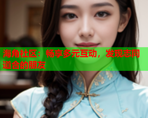 海角社区：畅享多元互动，发现志同道合的朋友  第1张